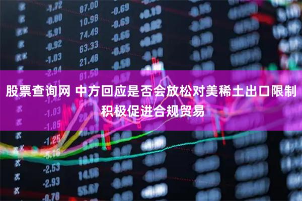 股票查询网 中方回应是否会放松对美稀土出口限制 积极促进合规贸易