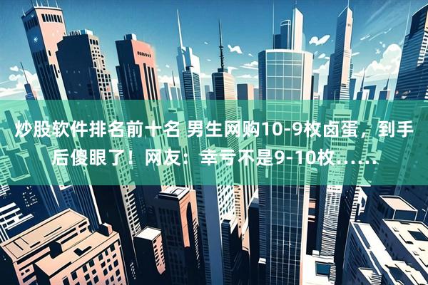 炒股软件排名前十名 男生网购10-9枚卤蛋,到手后傻眼了!网友:幸亏不是9-10枚……