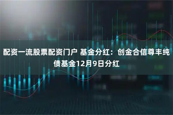 配资一流股票配资门户 基金分红：创金合信尊丰纯债基金12月9日分红