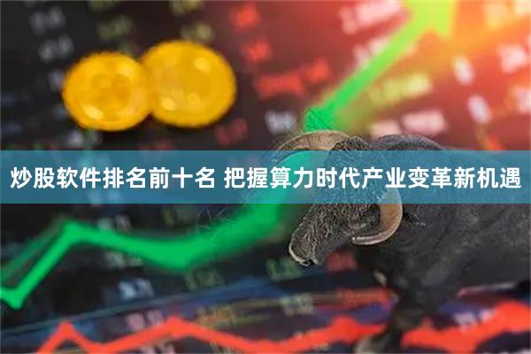 炒股软件排名前十名 把握算力时代产业变革新机遇