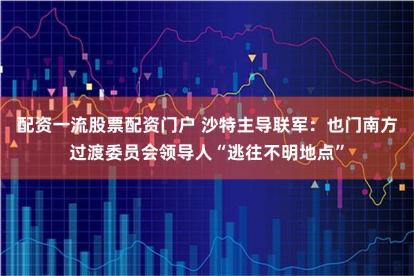 配资一流股票配资门户 沙特主导联军：也门南方过渡委员会领导人“逃往不明地点”