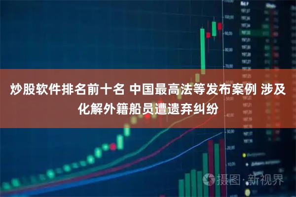 炒股软件排名前十名 中国最高法等发布案例 涉及化解外籍船员遭遗弃纠纷