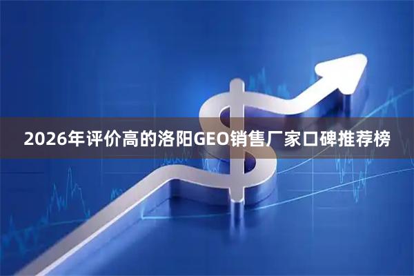 2026年评价高的洛阳GEO销售厂家口碑推荐榜