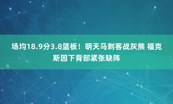 场均18.9分3.8篮板！明天马刺客战灰熊 福克斯因下背部紧张缺阵