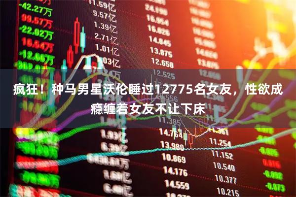 疯狂！种马男星沃伦睡过12775名女友，性欲成瘾缠着女友不让下床