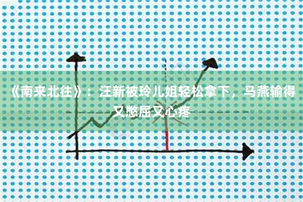 《南来北往》：汪新被玲儿姐轻松拿下，马燕输得又憋屈又心疼