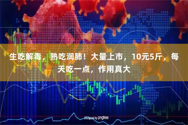 生吃解毒，熟吃润肺！大量上市，10元5斤，每天吃一点，作用真大