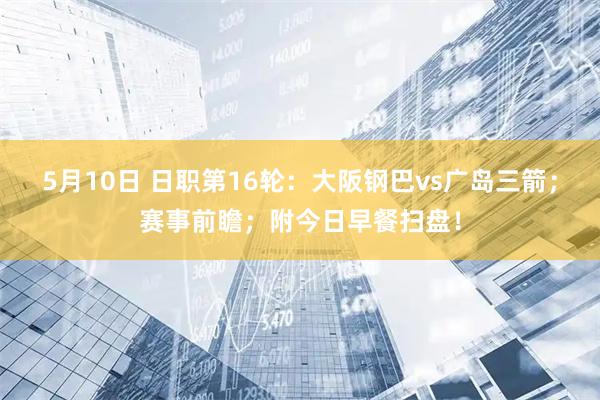 5月10日 日职第16轮：大阪钢巴vs广岛三箭；赛事前瞻；附今日早餐扫盘！