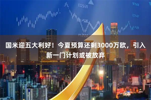 国米迎五大利好！今夏预算还剩3000万欧，引入新一门计划或被放弃